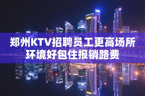 郑州KTV招聘员工更高场所环境好包住报销路费