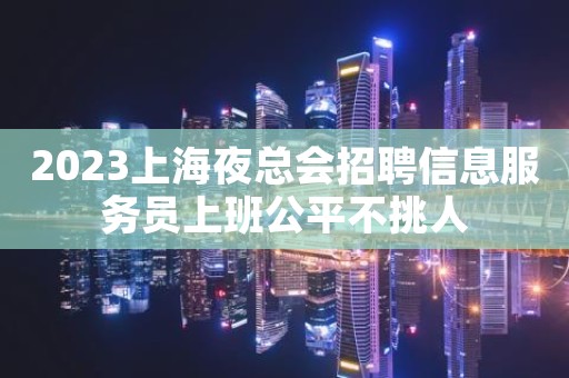 2023上海夜总会招聘信息服务员上班公平不挑人