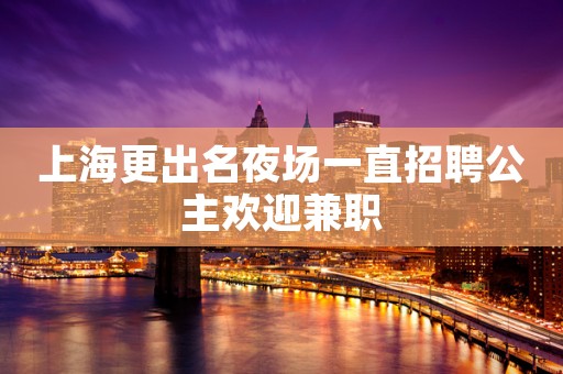 上海更出名夜场一直招聘公主欢迎兼职