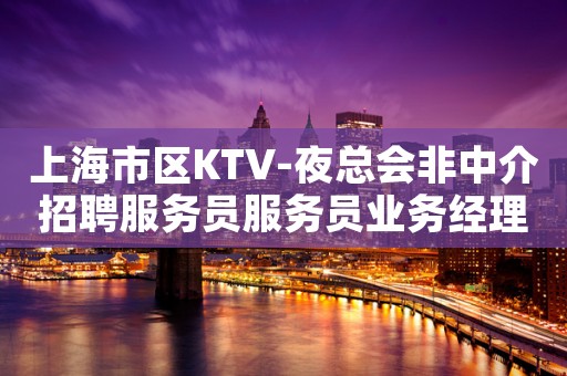 上海市区KTV-夜总会非中介招聘服务员服务员业务经理带你上班