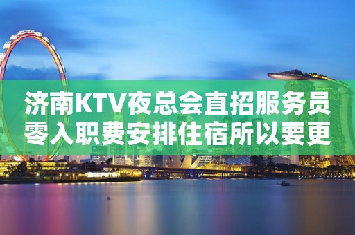 济南KTV夜总会直招服务员零入职费安排住宿所以要更努力