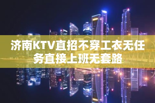 济南KTV直招不穿工衣无任务直接上班无套路