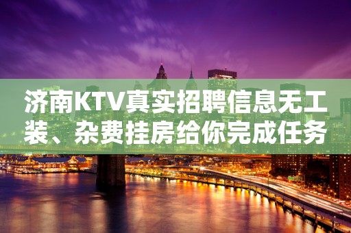 济南KTV真实招聘信息无工装、杂费挂房给你完成任务