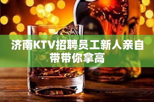 济南KTV招聘员工新人亲自带带你拿高