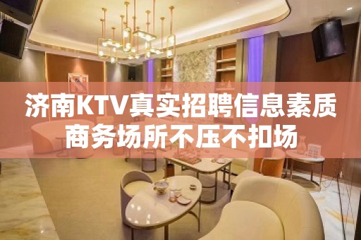济南KTV真实招聘信息素质商务场所不压不扣场