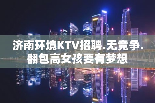 济南环境KTV招聘.无竞争.翻包高女孩要有梦想