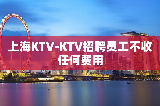 上海KTV-KTV招聘员工不收任何费用