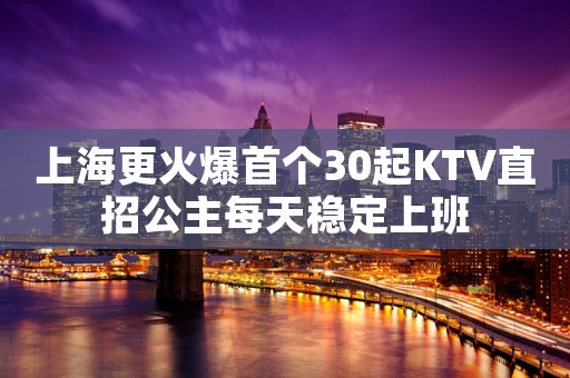 上海更火爆首个30起KTV直招公主每天稳定上班