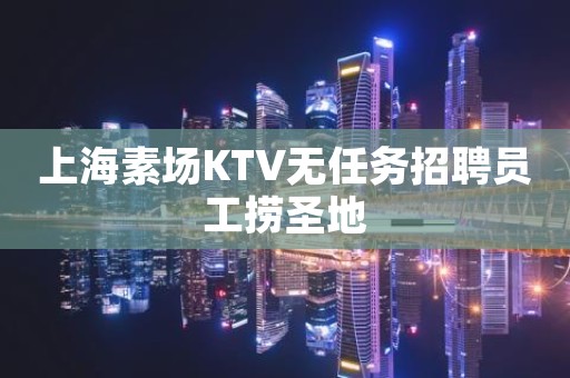 上海素场KTV无任务招聘员工捞圣地