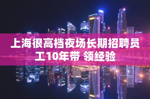 上海很高档夜场长期招聘员工10年带 领经验