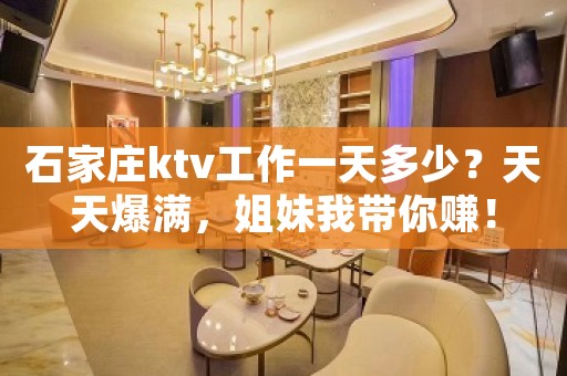 石家庄ktv工作一天多少？天天爆满，姐妹我带你赚！