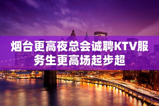 烟台更高夜总会诚聘KTV服务生更高场起步超