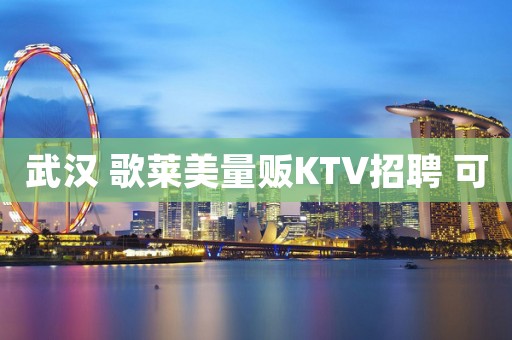 武汉 歌莱美量贩KTV招聘 可