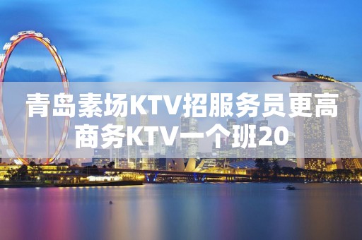 青岛素场KTV招服务员更高商务KTV一个班20