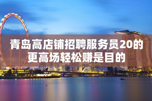 青岛高店铺招聘服务员20的更高场轻松赚是目的