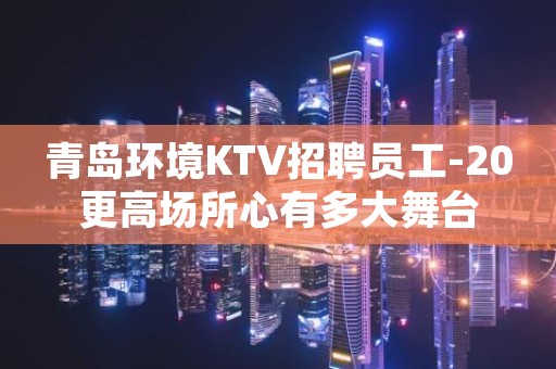 青岛环境KTV招聘员工-20更高场所心有多大舞台