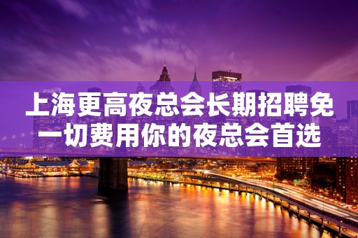 上海更高夜总会长期招聘免一切费用你的夜总会首选
