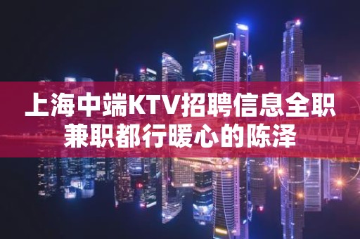 上海中端KTV招聘信息全职兼职都行暖心的陈泽
