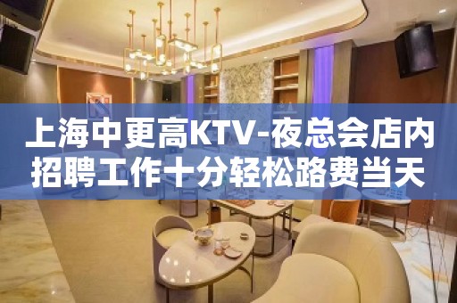 上海中更高KTV-夜总会店内招聘工作十分轻松路费当天报销