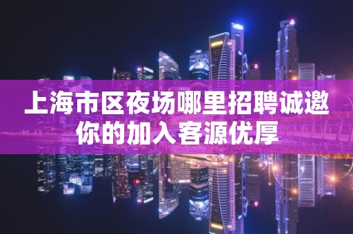上海市区夜场哪里招聘诚邀你的加入客源优厚