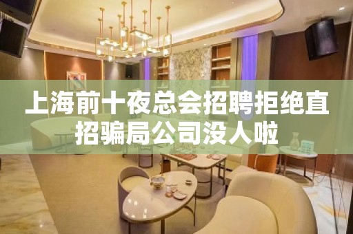 上海前十夜总会招聘拒绝直招骗局公司没人啦