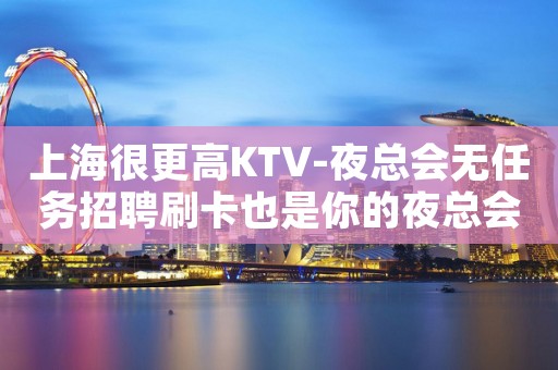 上海很更高KTV-夜总会无任务招聘刷卡也是你的夜总会首选