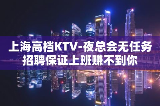 上海高档KTV-夜总会无任务招聘保证上班赚不到你