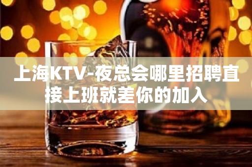 上海KTV-夜总会哪里招聘直接上班就差你的加入