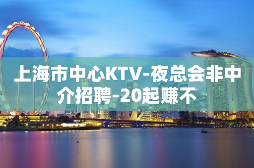 上海市中心KTV-夜总会非中介招聘-20起赚不