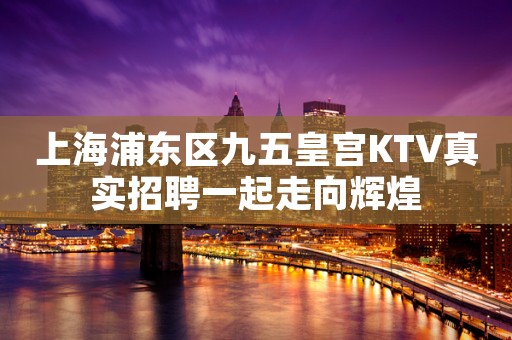 上海浦东区九五皇宫KTV真实招聘一起走向辉煌