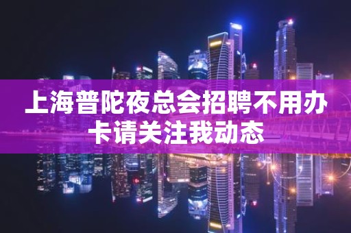 上海普陀夜总会招聘不用办卡请关注我动态