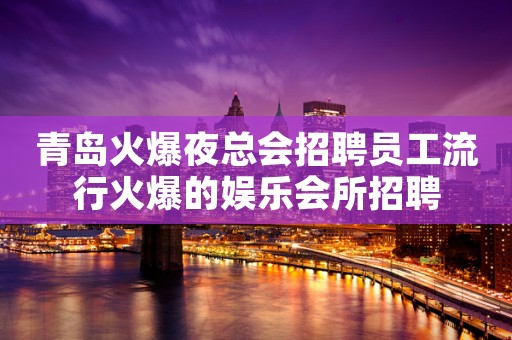 青岛火爆夜总会招聘员工流行火爆的娱乐会所招聘