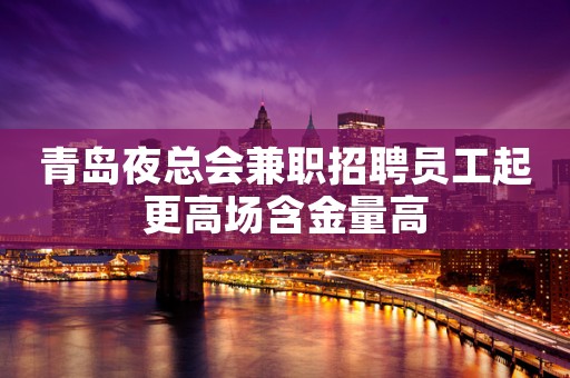 青岛夜总会兼职招聘员工起更高场含金量高