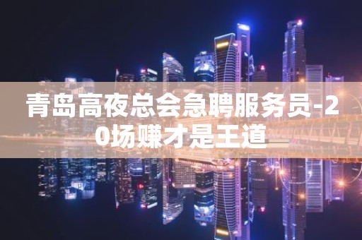 青岛高夜总会急聘服务员-20场赚才是王道