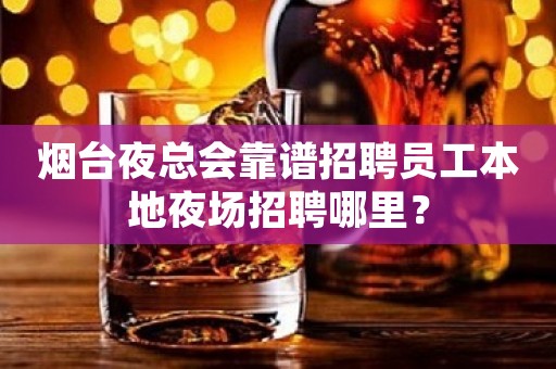 烟台夜总会靠谱招聘员工本地夜场招聘哪里？