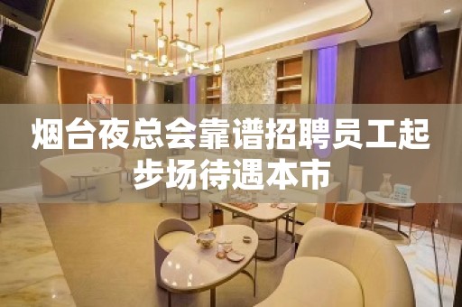 烟台夜总会靠谱招聘员工起步场待遇本市