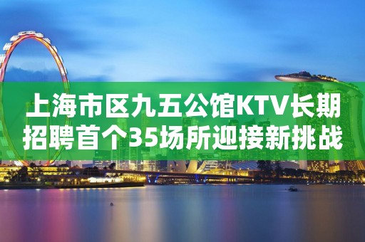 上海市区九五公馆KTV长期招聘首个35场所迎接新挑战