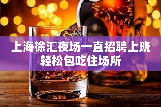 上海徐汇夜场一直招聘上班轻松包吃住场所