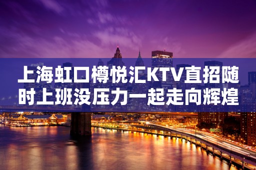 上海虹口樽悦汇KTV直招随时上班没压力一起走向辉煌