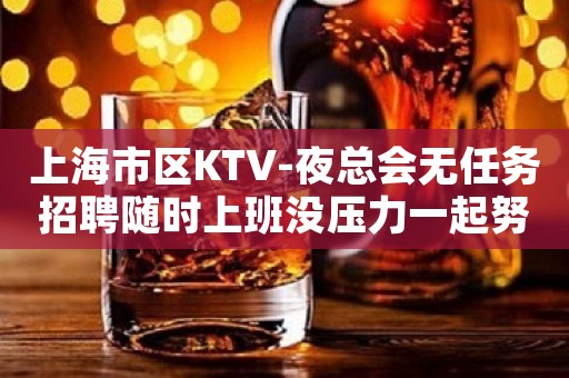 上海市区KTV-夜总会无任务招聘随时上班没压力一起努力赚
