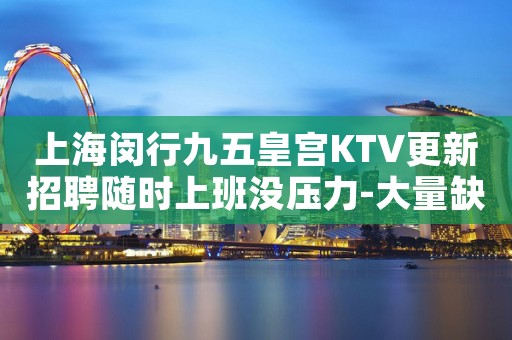 上海闵行九五皇宫KTV更新招聘随时上班没压力-大量缺新人