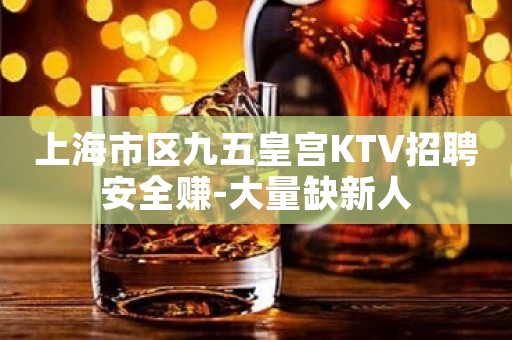 上海市区九五皇宫KTV招聘安全赚-大量缺新人