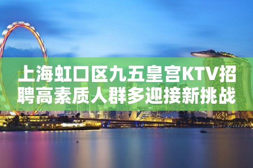 上海虹口区九五皇宫KTV招聘高素质人群多迎接新挑战