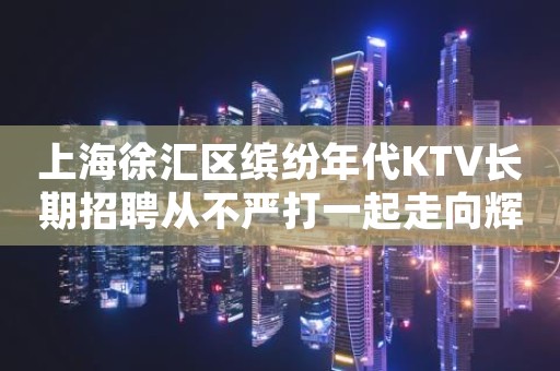 上海徐汇区缤纷年代KTV长期招聘从不严打一起走向辉煌