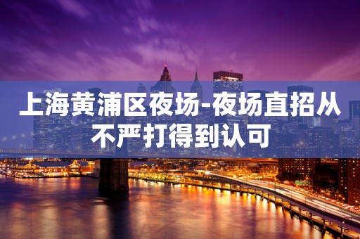 上海黄浦区夜场-夜场直招从不严打得到认可