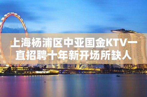 上海杨浦区中亚国金KTV一直招聘十年新开场所缺人