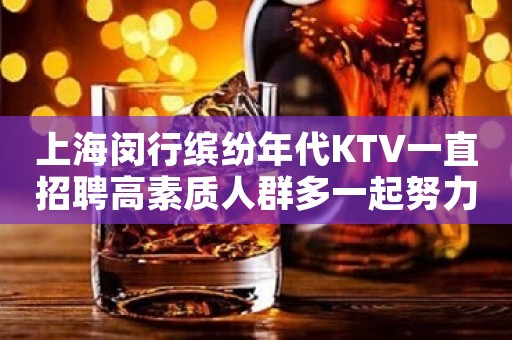 上海闵行缤纷年代KTV一直招聘高素质人群多一起努力赚