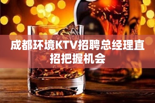 成都环境KTV招聘总经理直招把握机会