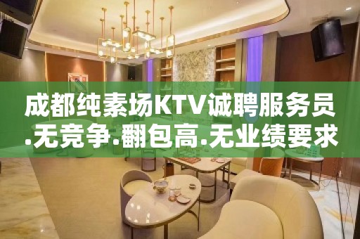 成都纯素场KTV诚聘服务员.无竞争.翻包高.无业绩要求