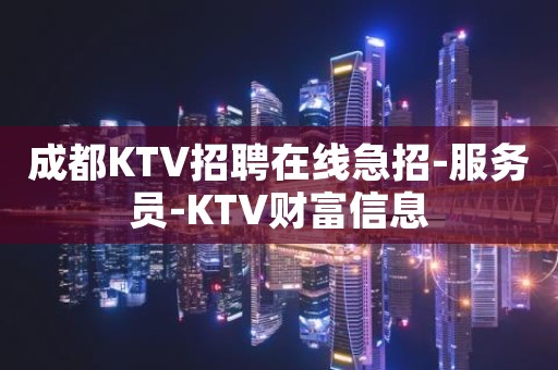 成都KTV招聘在线急招-服务员-KTV财富信息